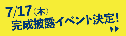 7/17（木）完成披露イベント決定！詳しくはこちら＞