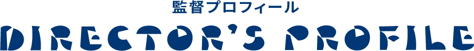 監督プロフィール - DIRECTOR`S PROFILE